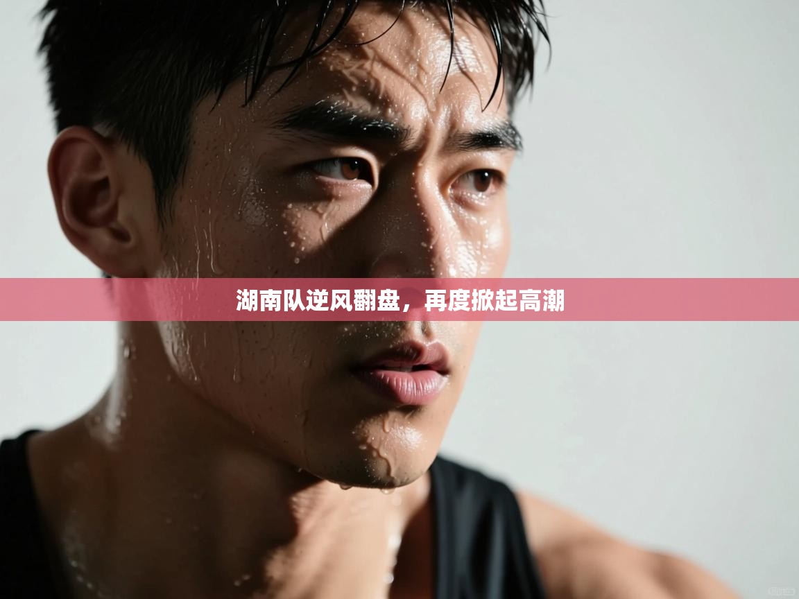 湖南队逆风翻盘,再度掀起高潮 第1张