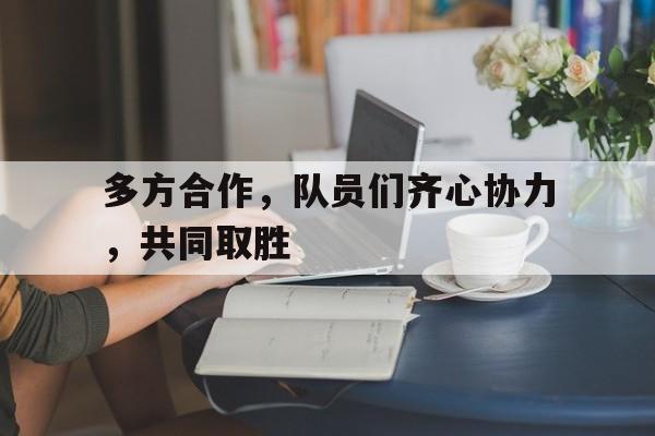 多方合作,队员们齐心协力,共同取胜的简单介绍 多方合作,队员们齐心协力,共同取胜的简单介绍