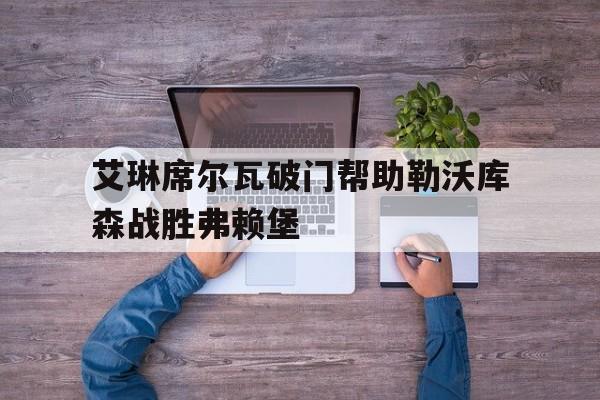 艾琳席尔瓦破门帮助勒沃库森战胜弗赖堡的简单介绍 艾琳席尔瓦破门帮助勒沃库森战胜弗赖堡的简单介绍